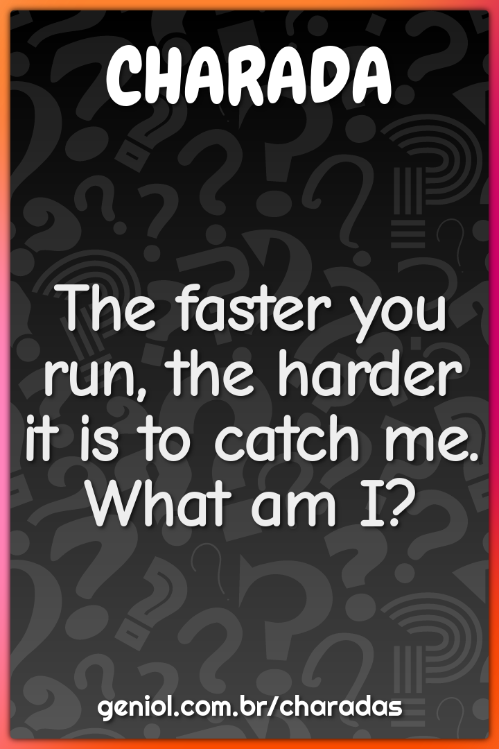 The faster you run, the harder it is to catch me.
What am I?