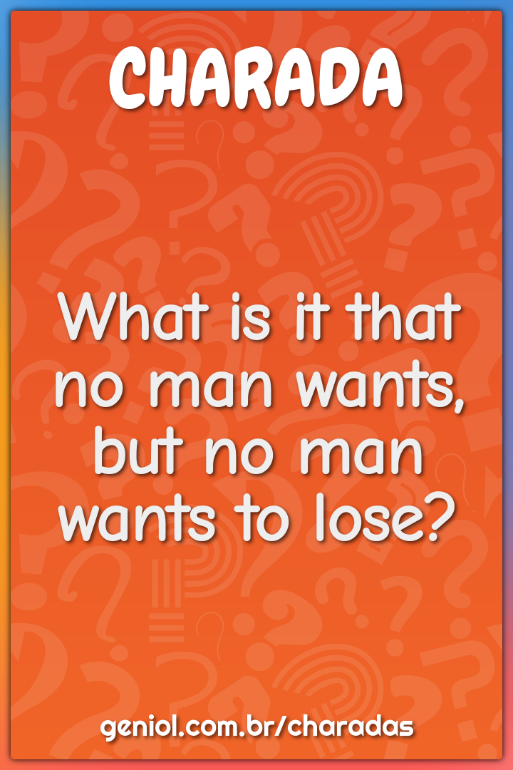 What is it that no man wants, but no man wants to lose?