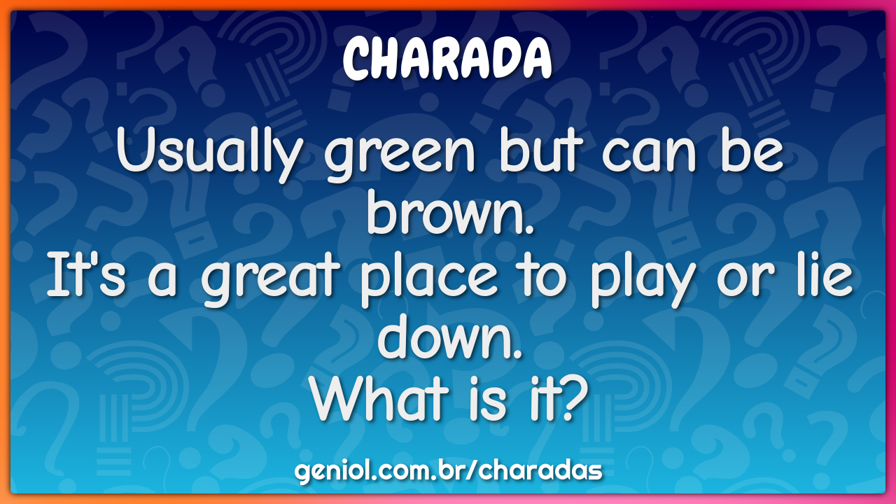 Usually green but can be brown. It's a great place to play or lie -  Charada e Resposta - Geniol