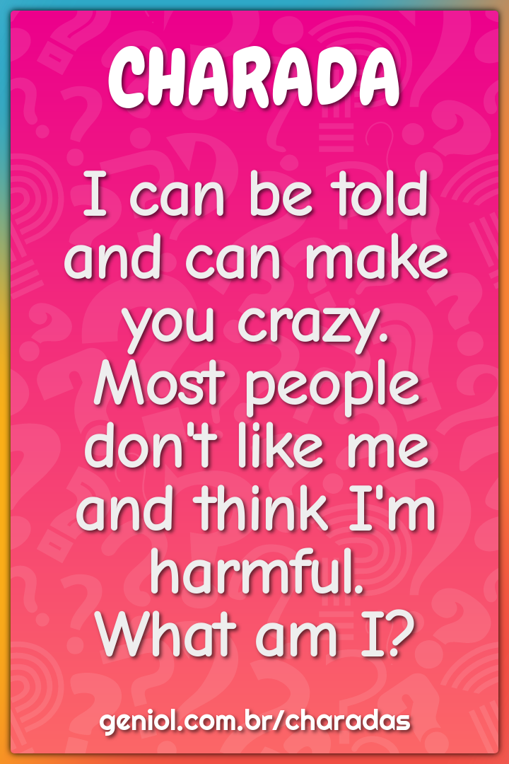 I can be told and can make you crazy.  Most people don't like me and...