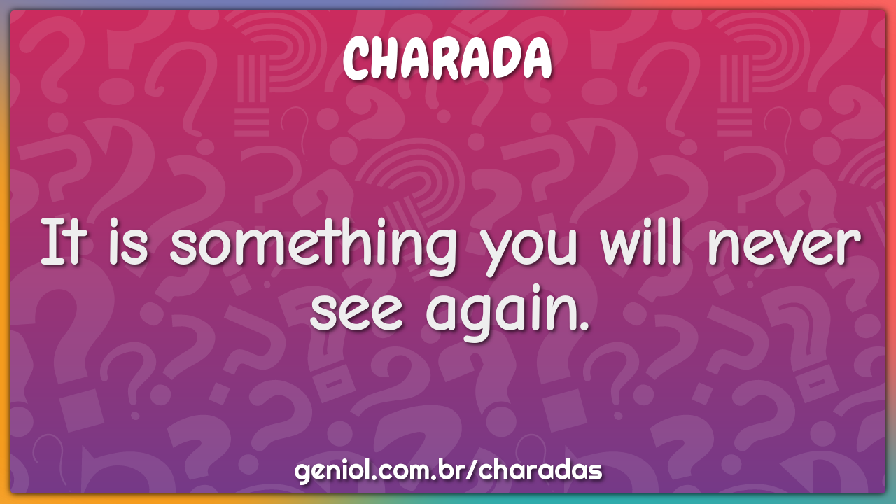 It is something you will never see again.