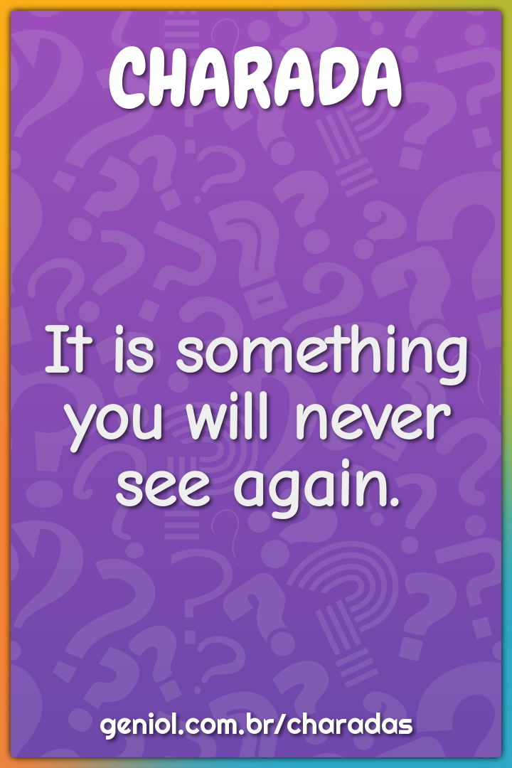 It is something you will never see again.