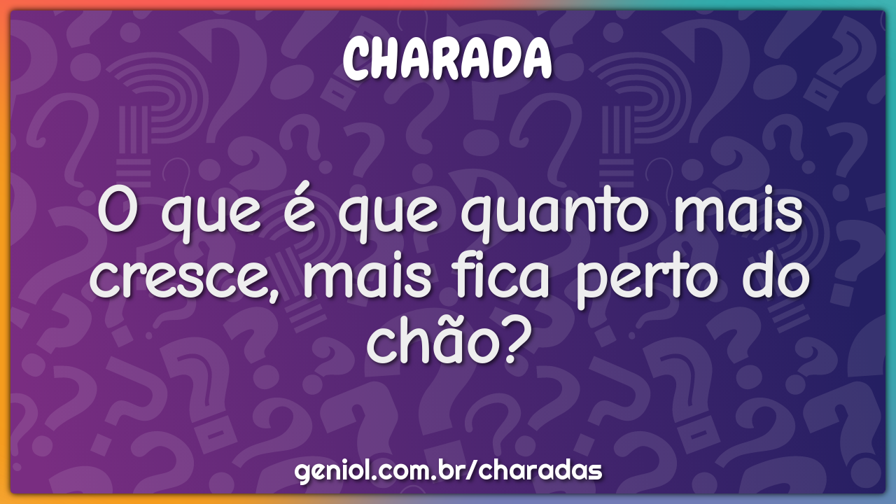 O que é que quanto mais cresce, mais fica perto do chão?