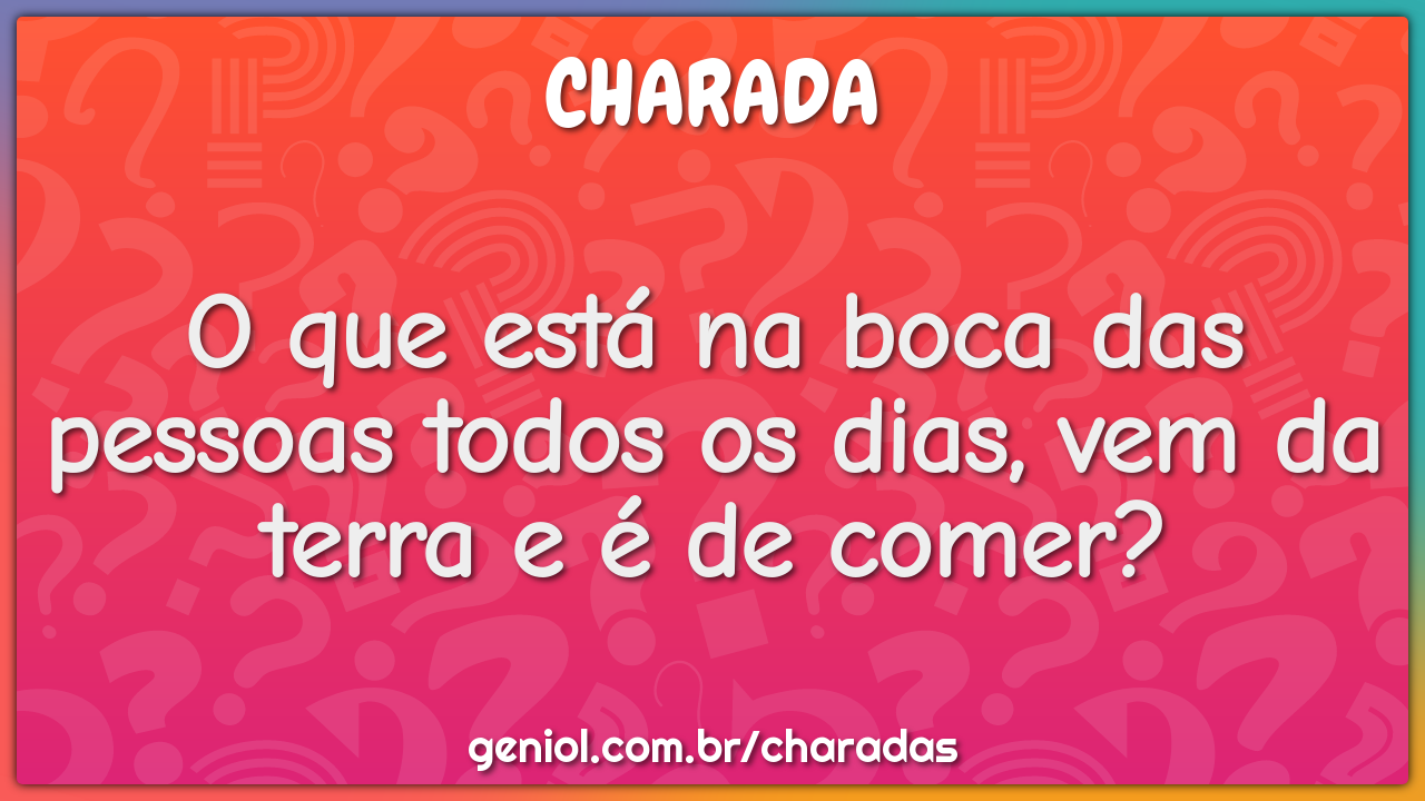 O que está na boca das pessoas todos os dias, vem da terra e é de...