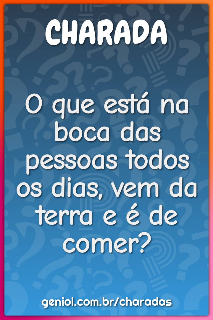 O que está na boca das pessoas todos os dias, vem da terra e é de...