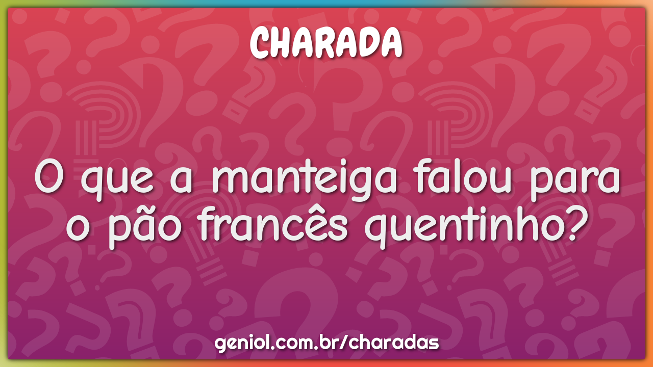 O Que A Manteiga Falou Para O Pao Frances Quentinho Charada E Resposta Geniol Quentinho e crocante r$ 4,00/kg. o que a manteiga falou para o pao