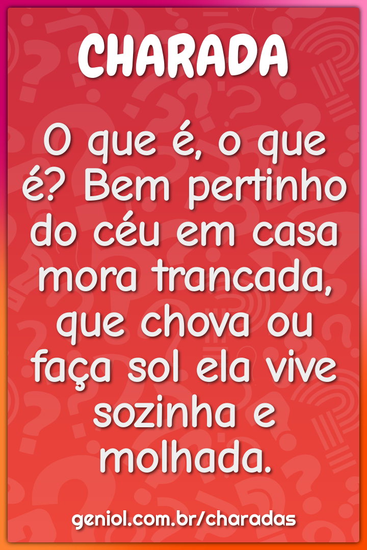 O que é, o que é? Bem pertinho do céu em casa mora trancada, que chova...