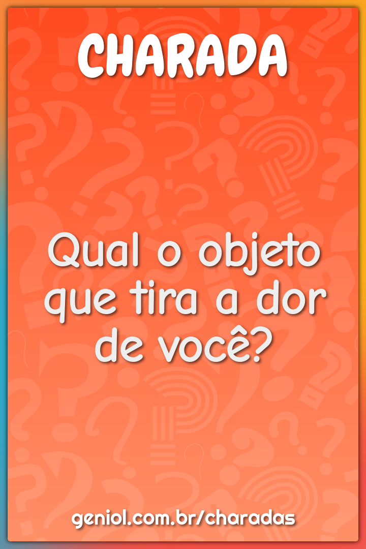 Qual o objeto que tira a dor de você?