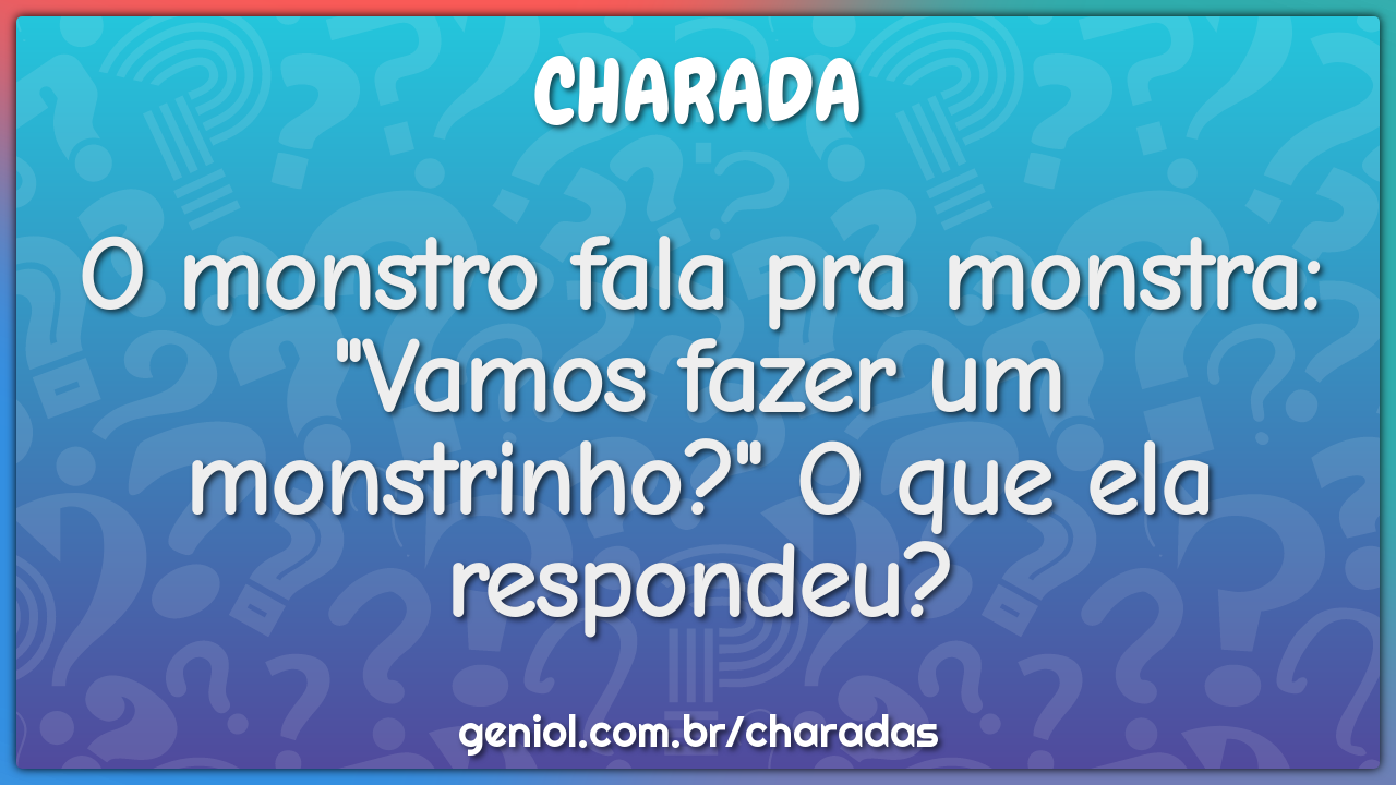 O monstro fala pra monstra: "Vamos fazer um monstrinho?" O que ela...