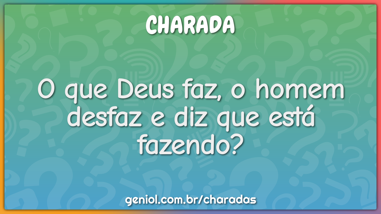 O que Deus faz, o homem desfaz e diz que está fazendo?