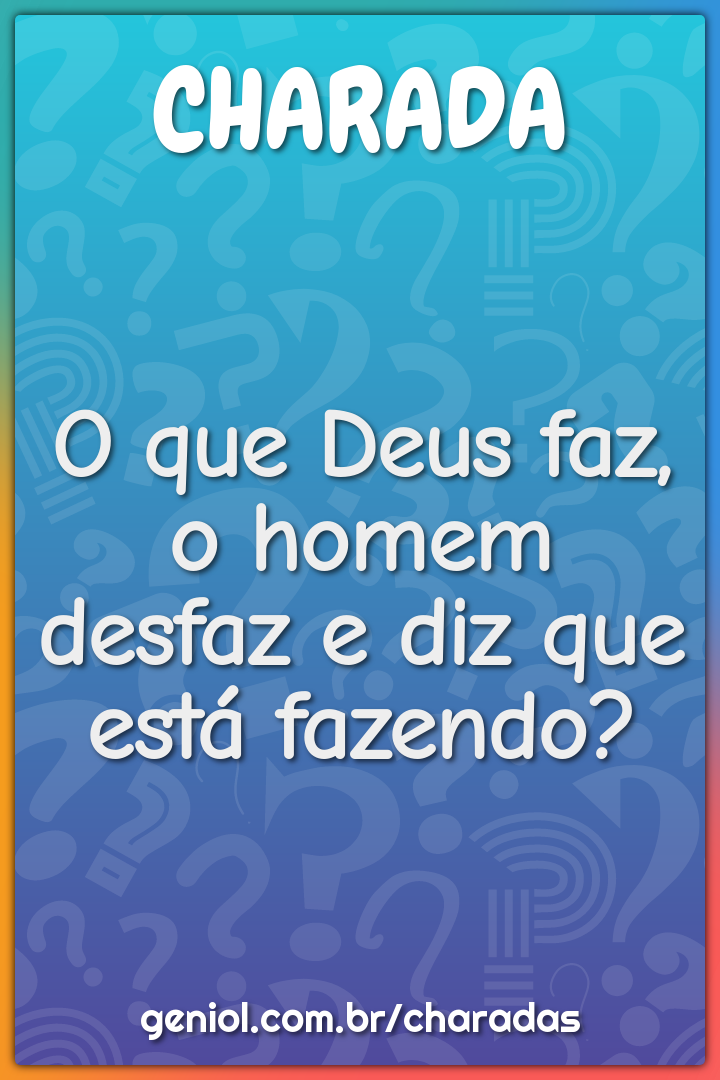 O que Deus faz, o homem desfaz e diz que está fazendo?