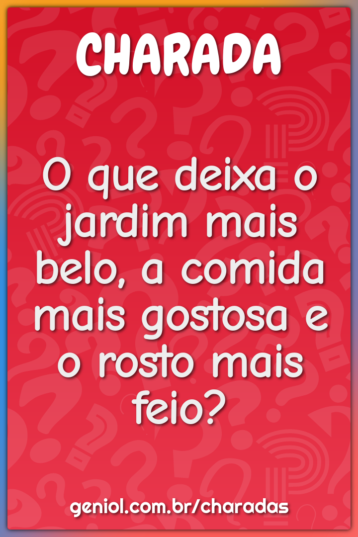 O que deixa o jardim mais belo, a comida mais gostosa e o rosto mais...