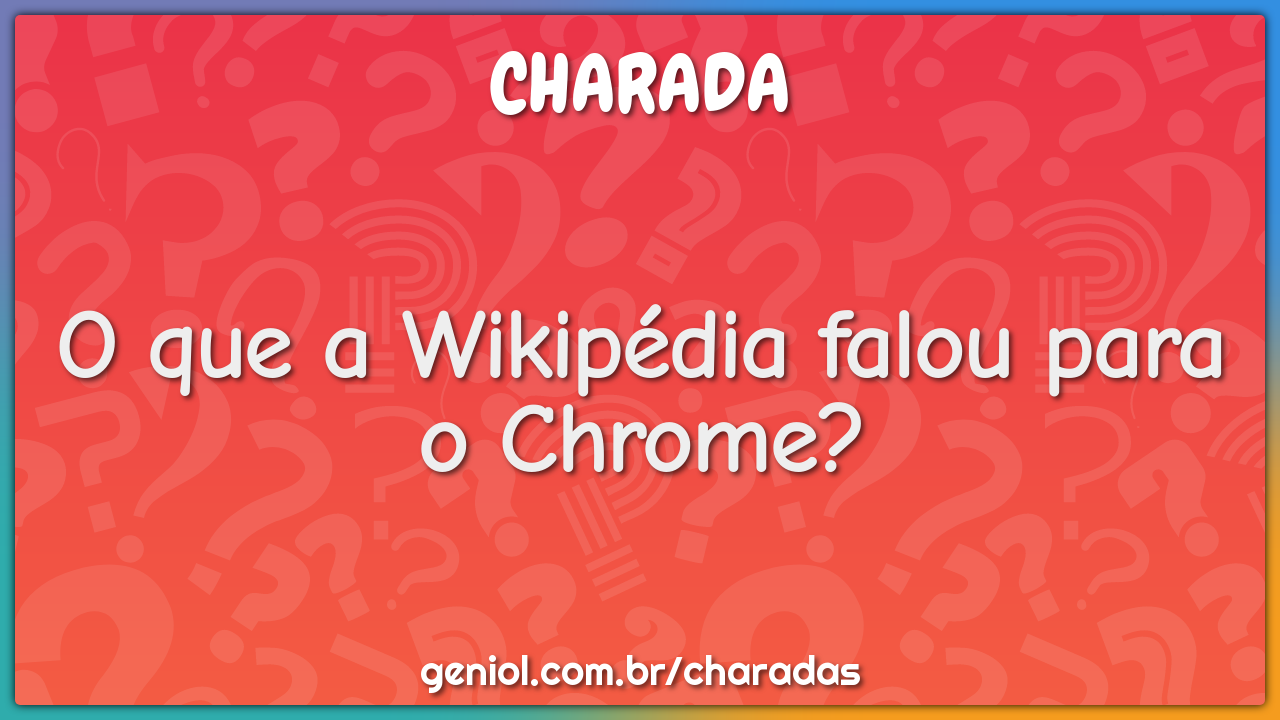O que a Wikipédia falou para o Chrome? - Charada e Resposta - Geniol