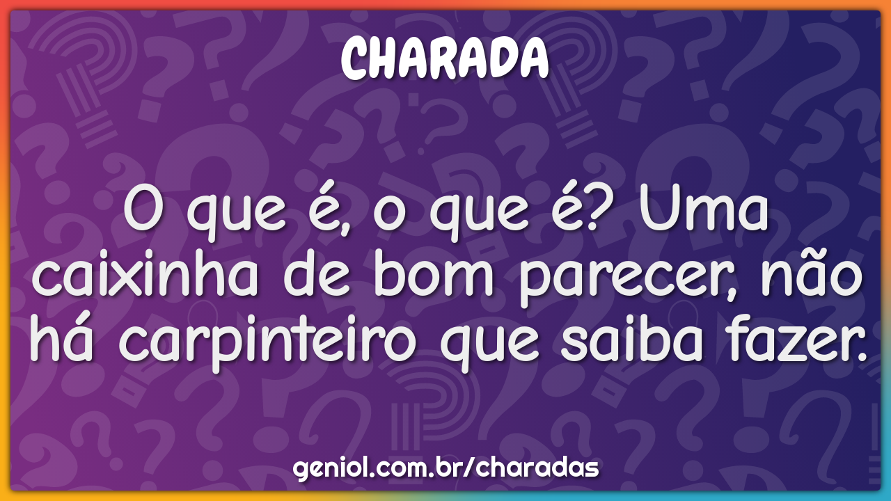 O que é, o que é? Uma caixinha de bom parecer, não há carpinteiro que...