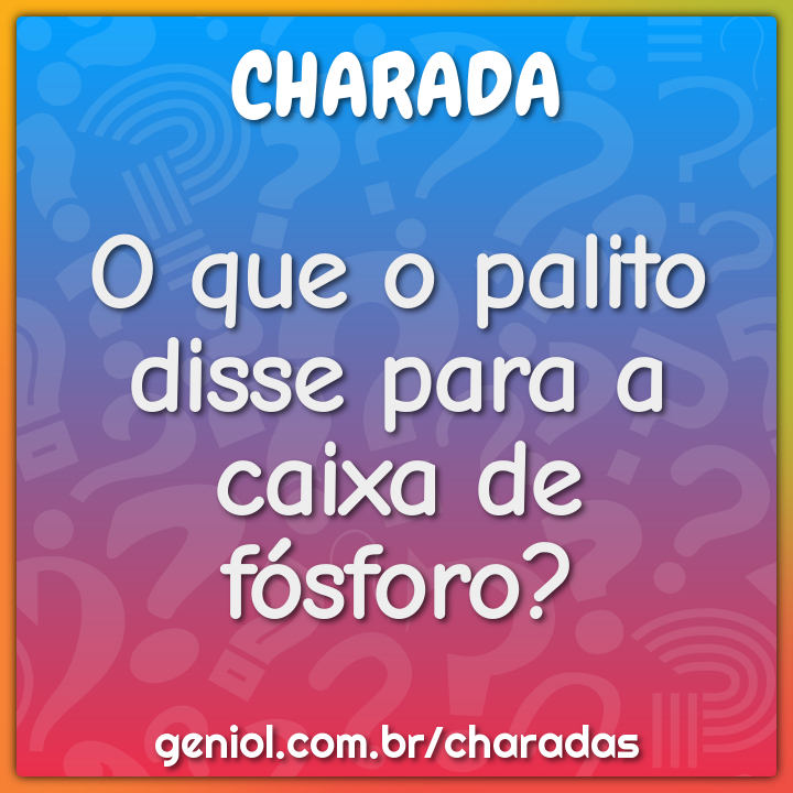 O que o palito disse para a caixa de fósforo?