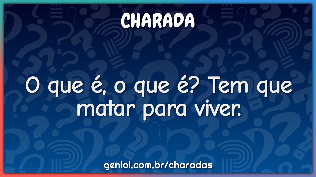 O que é, o que é? Tem que matar para viver.