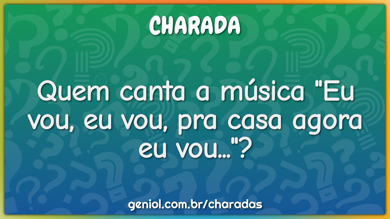 Quem canta a música "Eu vou, eu vou, pra casa agora eu vou..."?