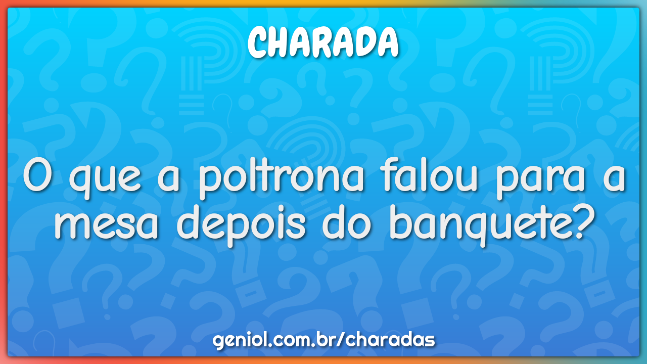 O que a poltrona falou para a mesa depois do banquete?