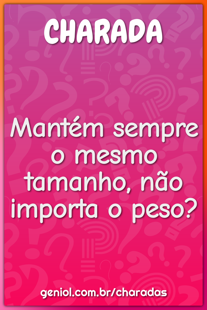 Mantém sempre o mesmo tamanho, não importa o peso?