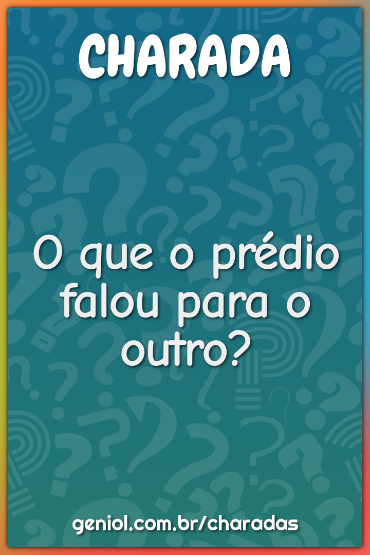 O que o prédio falou para o outro?