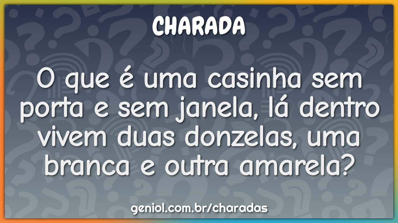 O que é uma casinha sem porta e sem janela, lá dentro vivem duas...