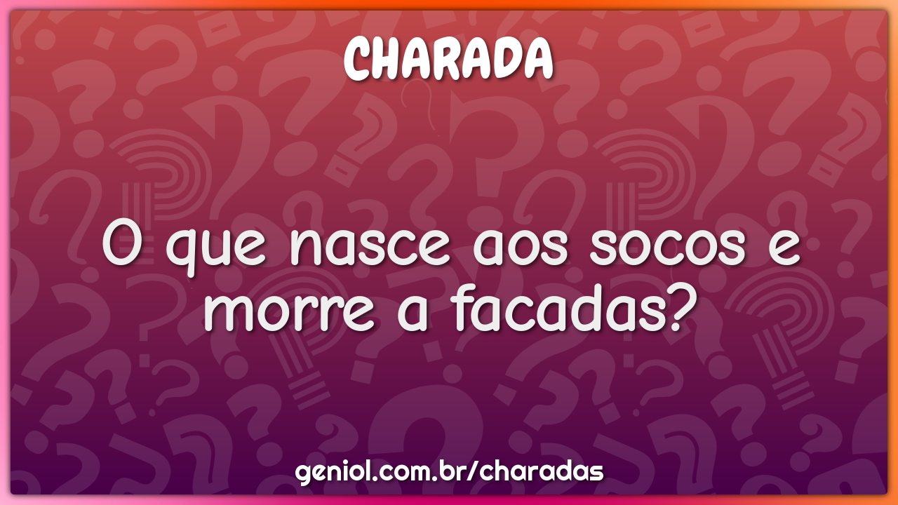 O que nasce aos socos e morre a facadas?