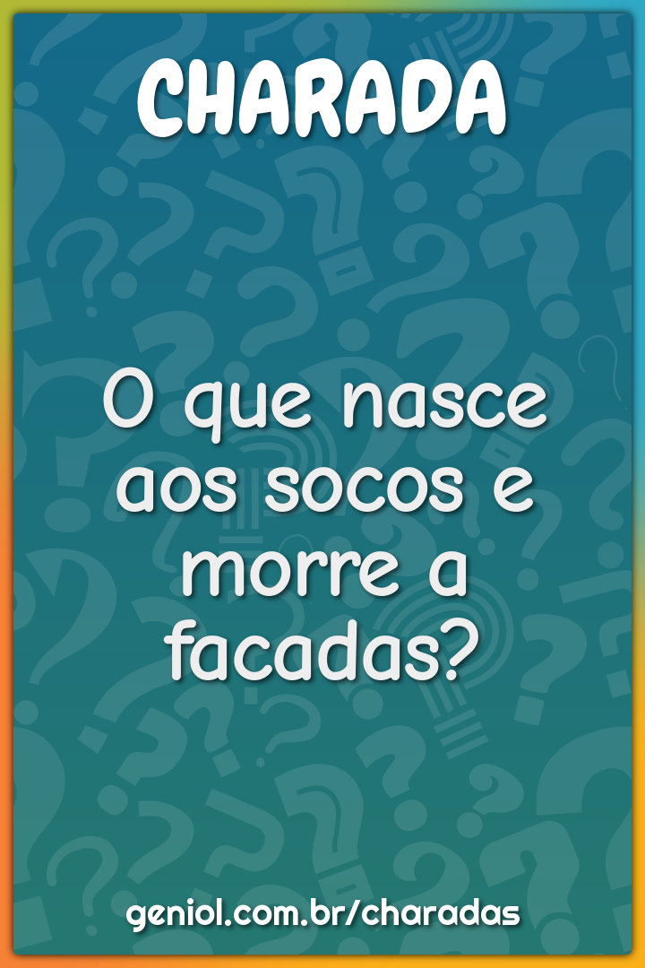 O que nasce aos socos e morre a facadas?