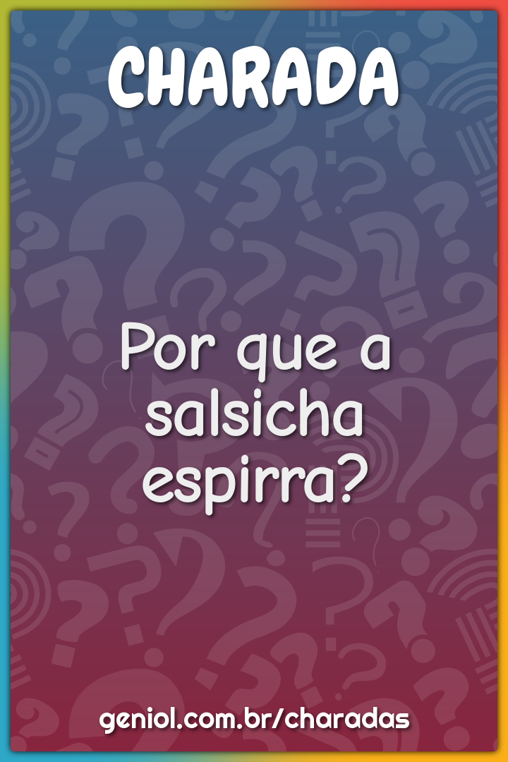 Por que a salsicha espirra?