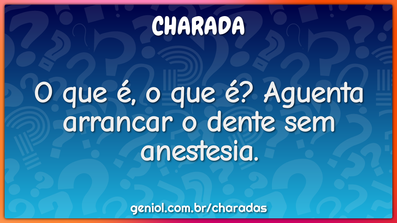 O que é, o que é? Aguenta arrancar o dente sem anestesia.