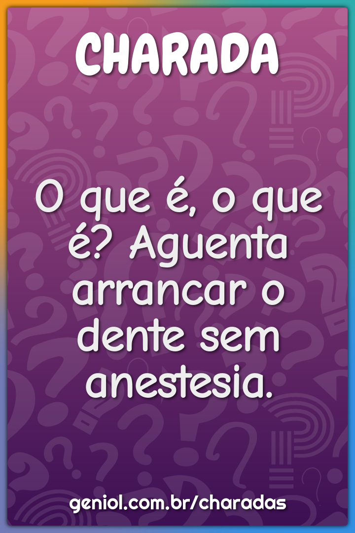 O que é, o que é? Aguenta arrancar o dente sem anestesia.