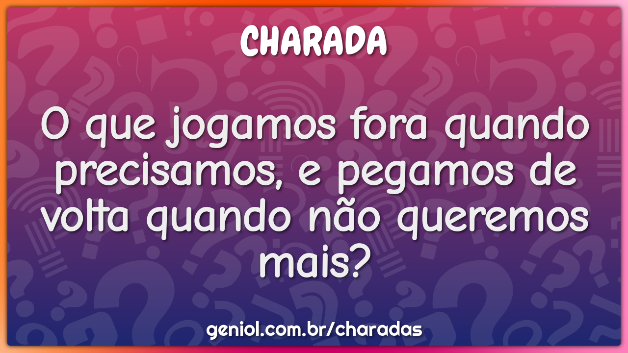 O que jogamos fora quando precisamos, e pegamos de volta quando não...