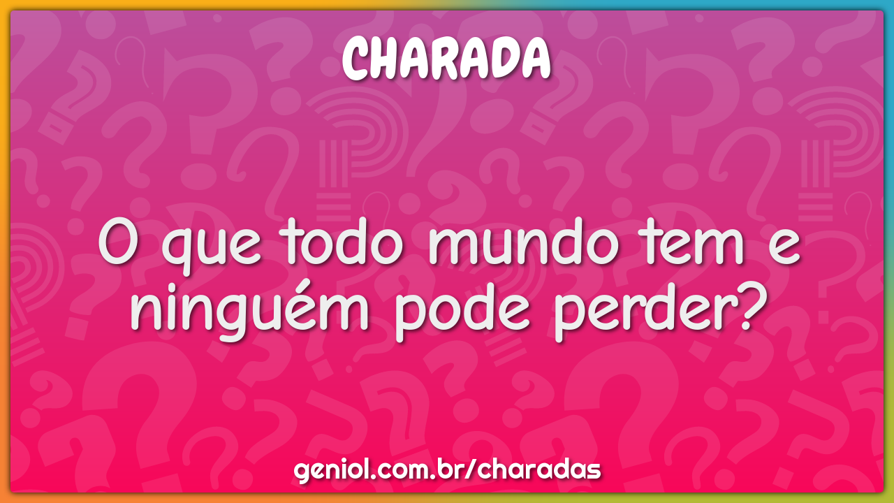 O que todo mundo tem e ninguém pode perder?