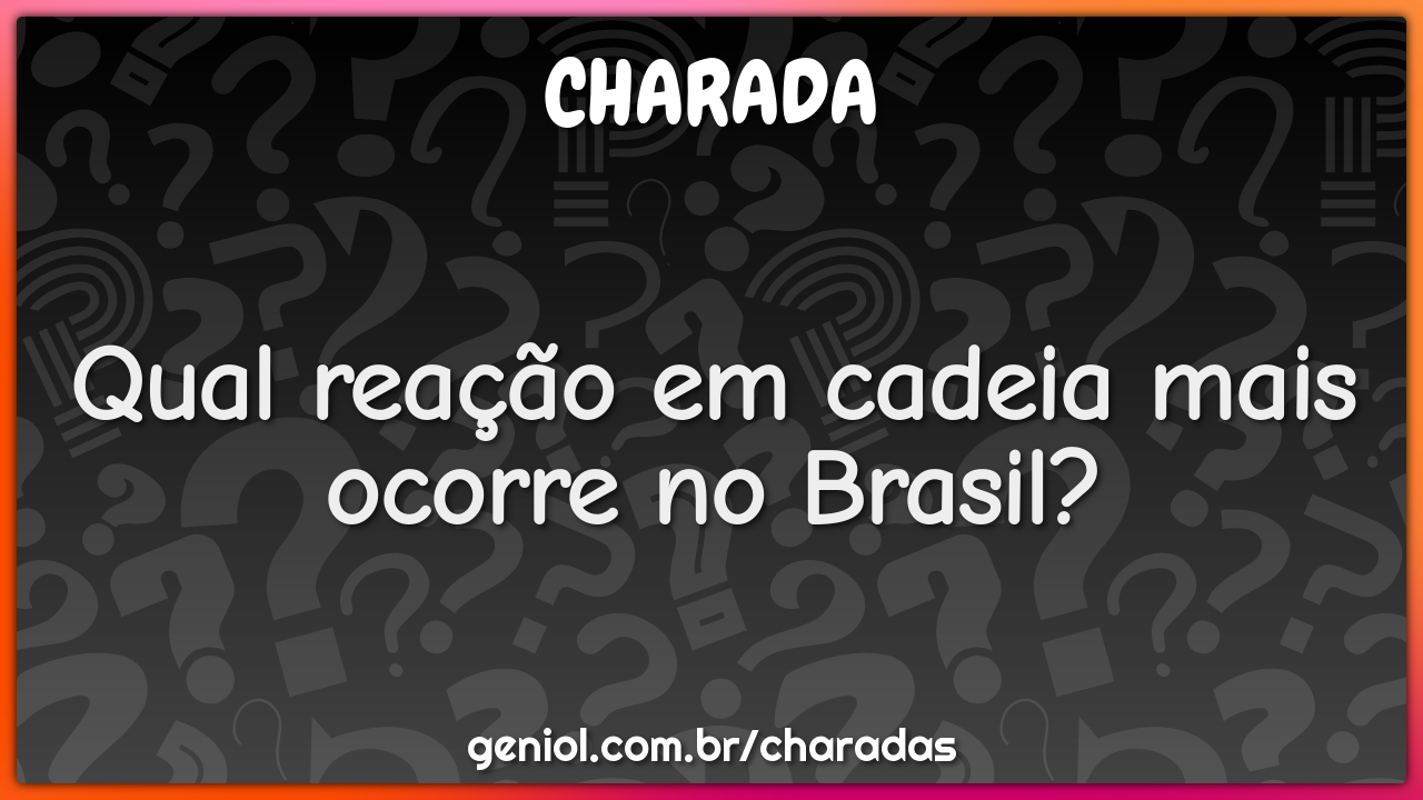 Qual reação em cadeia mais ocorre no Brasil?