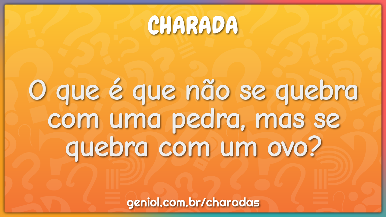 O que é que não se quebra com uma pedra, mas se quebra com um ovo?