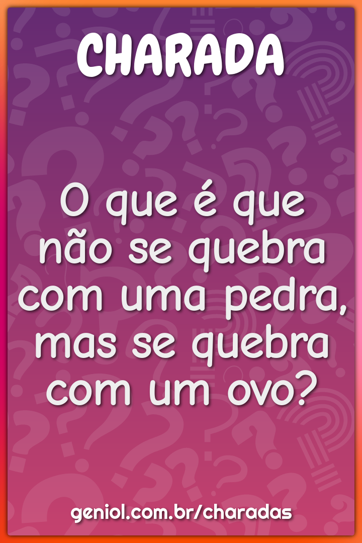 O que é que não se quebra com uma pedra, mas se quebra com um ovo?