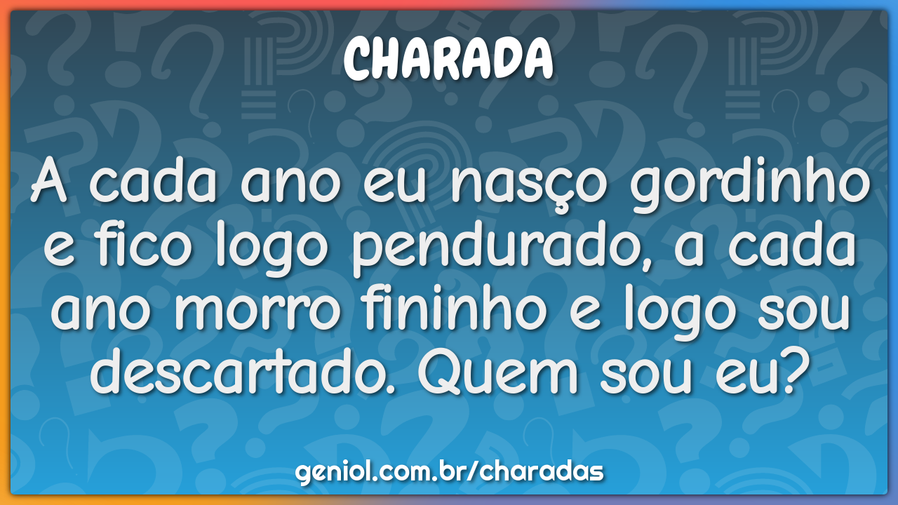 A cada ano eu nasço gordinho e fico logo pendurado, a cada ano morro...