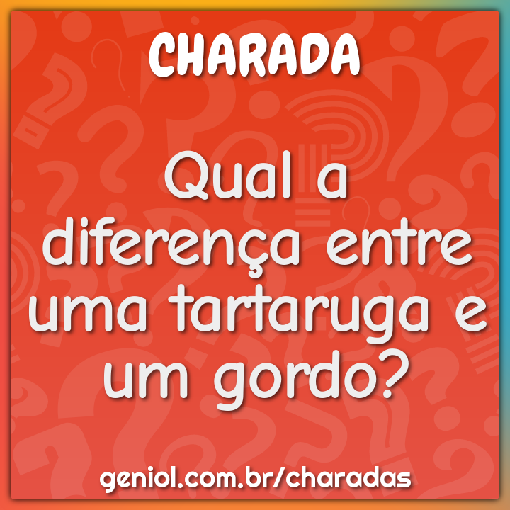 Qual a diferença entre uma tartaruga e um gordo?