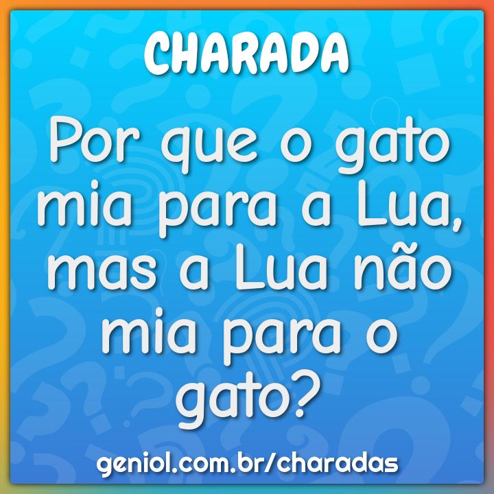 Por que o gato mia para a Lua, mas a Lua não mia para o gato?