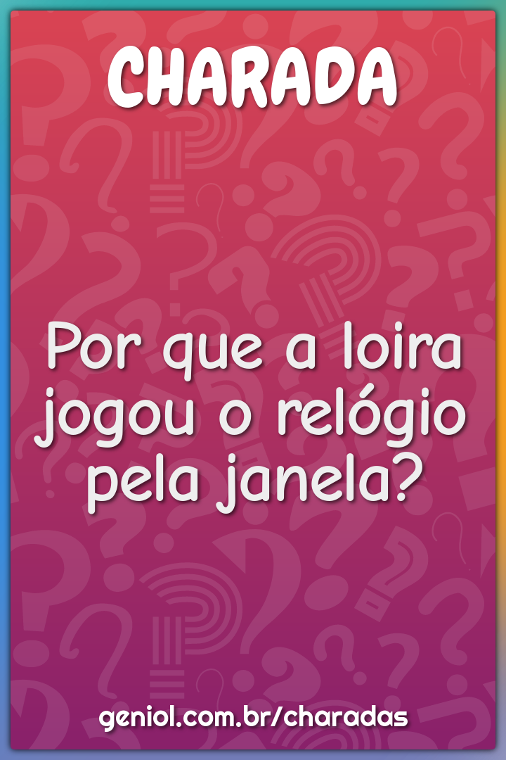 Por que a loira jogou o relógio pela janela?