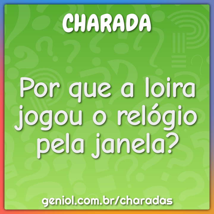 Por que a loira jogou o relógio pela janela?