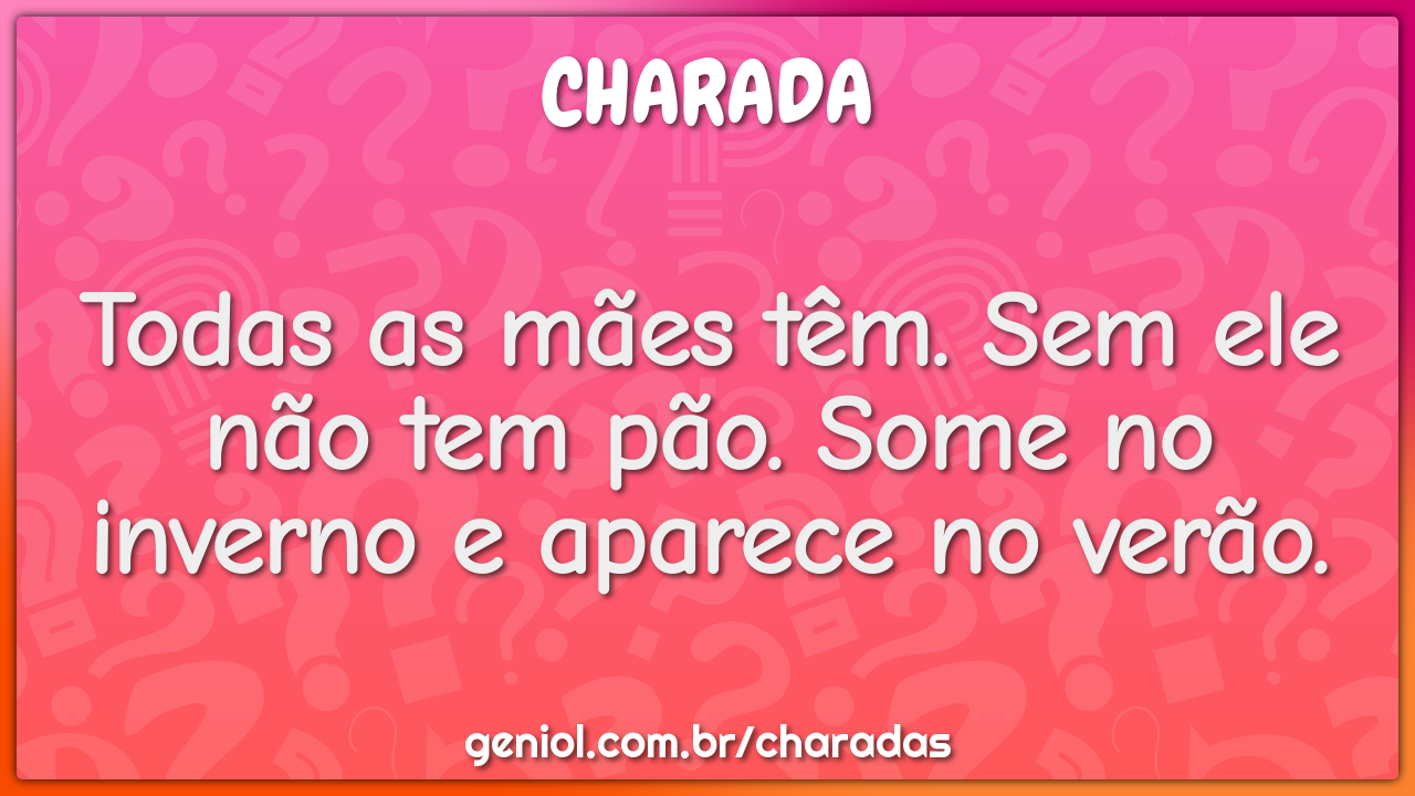 Todas as mães têm. Sem ele não tem pão. Some no inverno e aparece no...