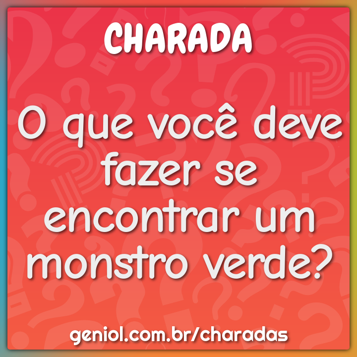 O que você deve fazer se encontrar um monstro verde? - Charada e