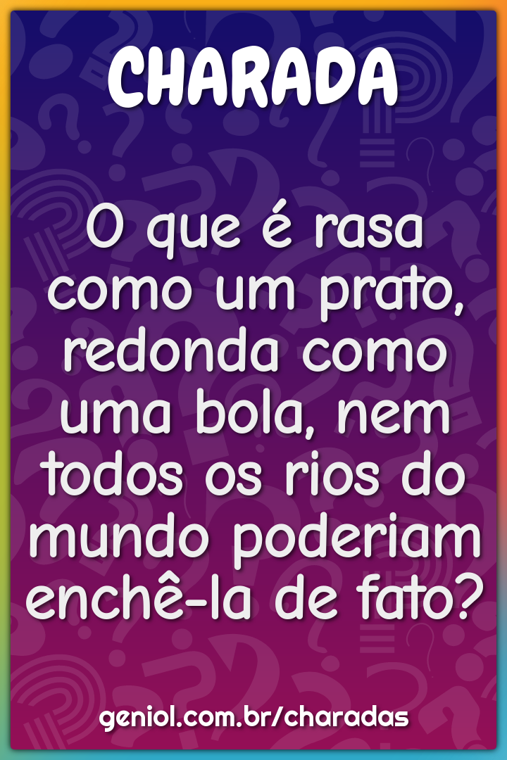 O que é rasa como um prato, redonda como uma bola, nem todos os rios...