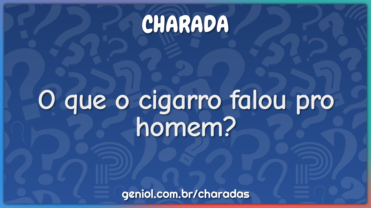 O que o cigarro falou pro homem?