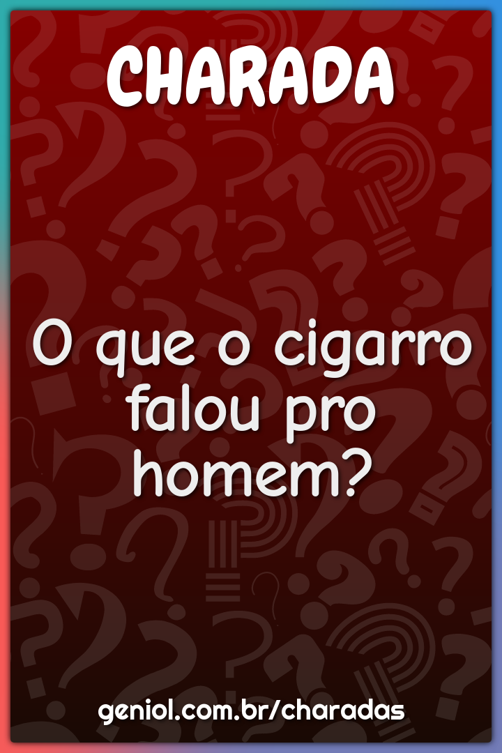 O que o cigarro falou pro homem?