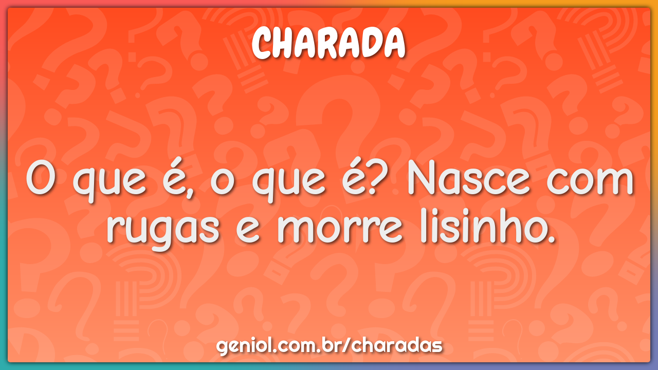 O que é, o que é? Nasce com rugas e morre lisinho.