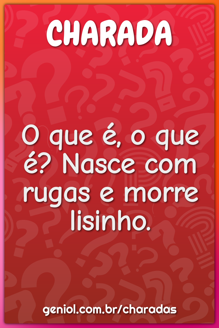 O que é, o que é? Nasce com rugas e morre lisinho.