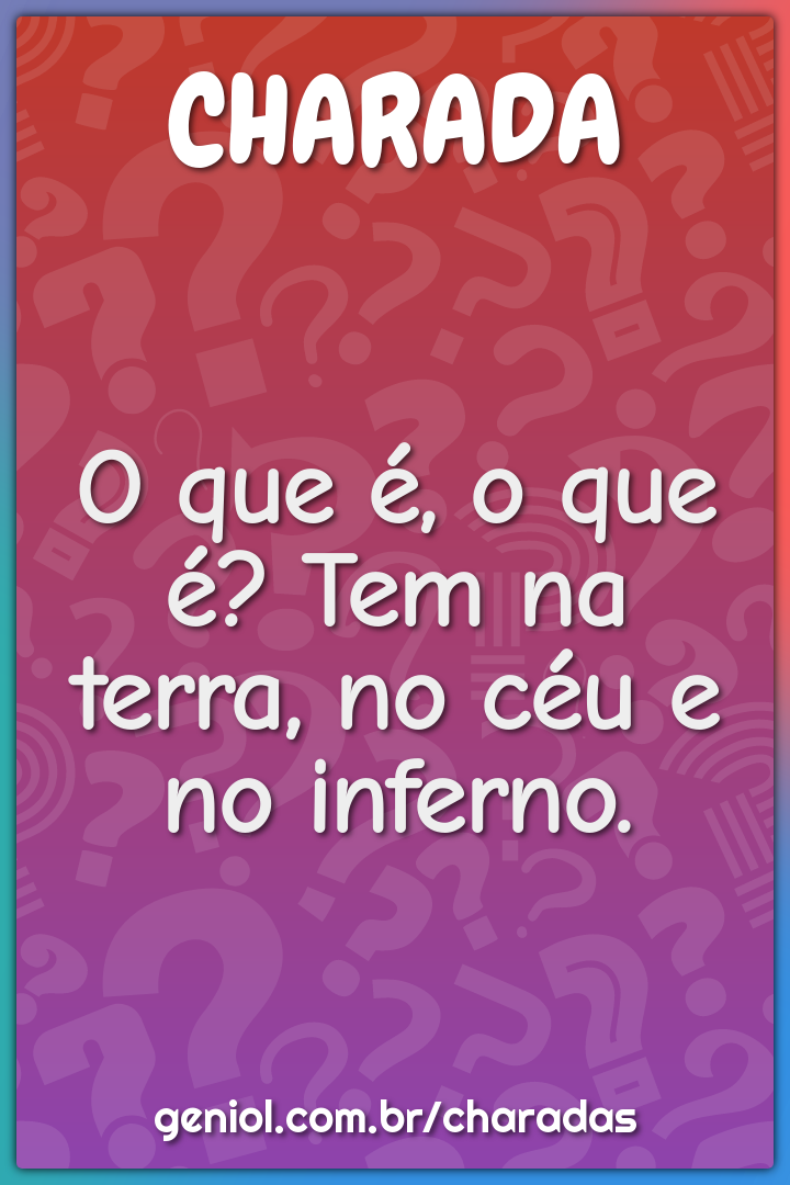 O que é, o que é? Tem na terra, no céu e no inferno.