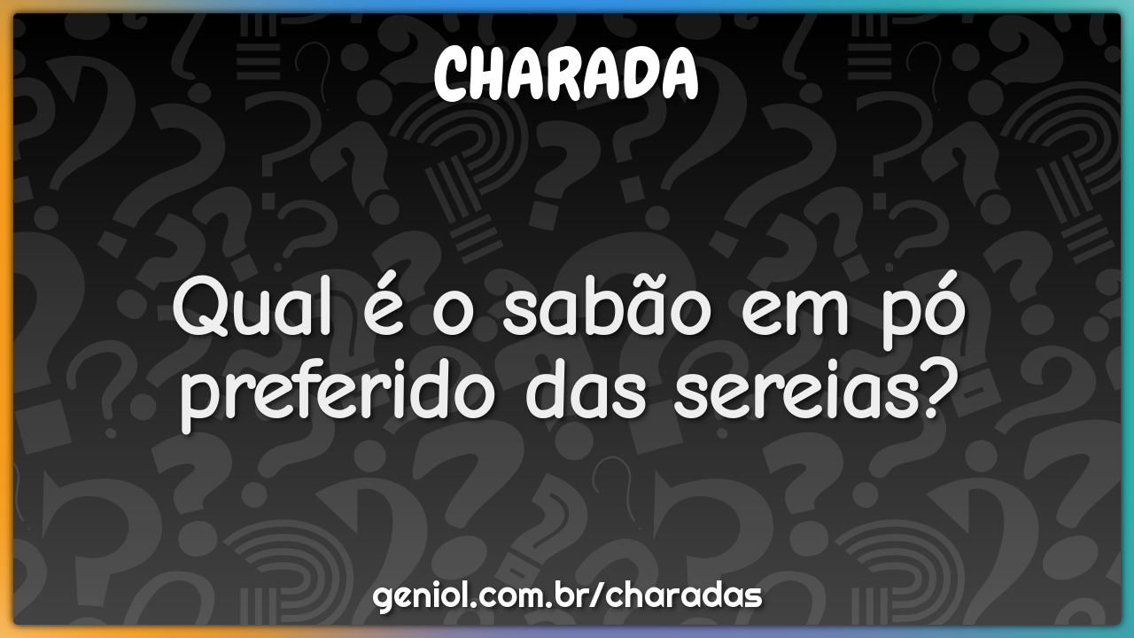 Qual é o sabão em pó preferido das sereias?