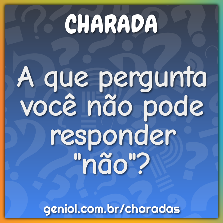 A que pergunta você não pode responder não? - Charada e Resposta - Geniol